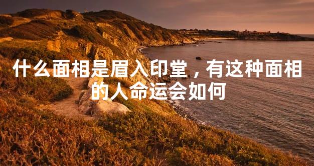 什么面相是眉入印堂,有这种面相的人命运会如何